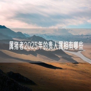 属猪者2025年的贵人属相有哪些