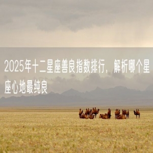 2025年十二星座善良指数排行，解析哪个星座心地最纯良