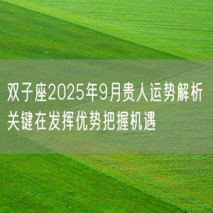 双子座2025年9月贵人运势解析 关键在发挥优势把握机遇