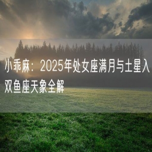 小乖麻：2025年处女座满月与土星入双鱼座天象全解