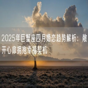 2025年巨蟹座四月婚恋趋势解析：敞开心扉拥抱幸福契机