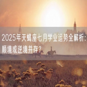 2025年天蝎座七月学业运势全解析：顺境或逆境并存？
