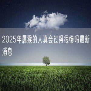 2025年属猴的人真会过得很惨吗最新消息