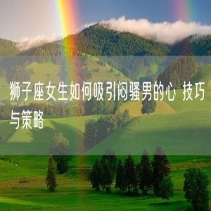 狮子座女生如何吸引闷骚男的心 技巧与策略