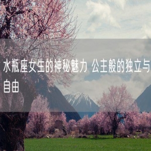 水瓶座女生的神秘魅力 公主般的独立与自由