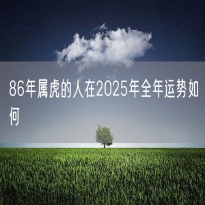 86年属虎的人在2025年全年运势如何