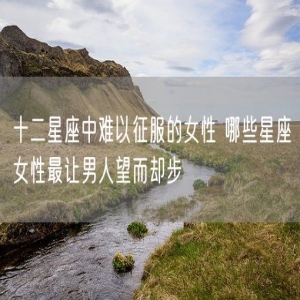 十二星座中难以征服的女性 哪些星座女性最让男人望而却步