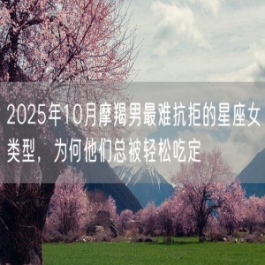 2025年10月摩羯男最难抗拒的星座女类型，为何他们总被轻松吃定