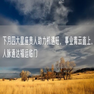 下月四大星座贵人助力机遇旺，事业青云直上，人脉通达福运临门