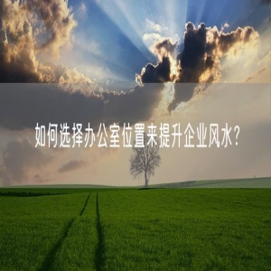 如何选择办公室位置来提升企业风水？