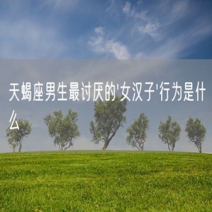 天蝎座男生最讨厌的'女汉子'行为是什么